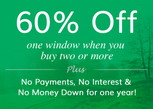 60% Off One Window When you buy two or more plus no payments, no interest & no money down for one year! Offer